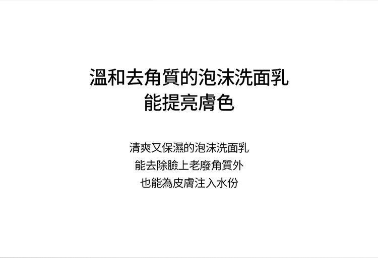 溫和去角質的泡沫洗面乳 能提亮膚色 清爽又保濕的泡沫洗面乳 能去除臉上老廢角質外 也能為皮膚注入水份